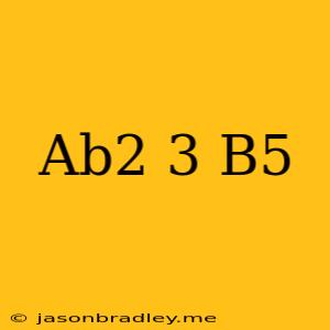 (ab^2)^3/b^5