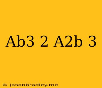 (ab^3)^2(a^2b)^3