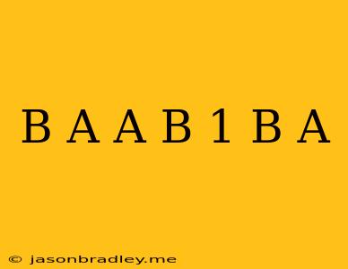 (b/a-a/b)*1/b+a