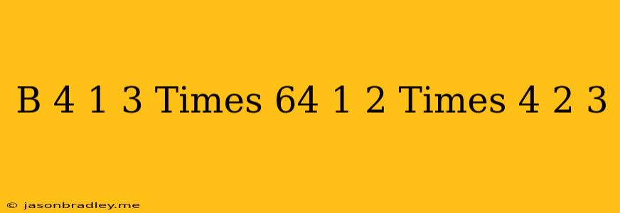 (b) (4)^(1/3)times(64)^(1/2)times(4)^(2/3)