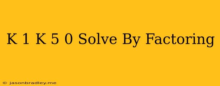 (k+1)(k-5)=0 Solve By Factoring