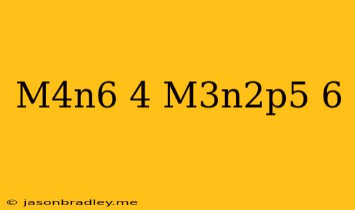 (m^4n^6)^4(m^3n^2p^5)^6