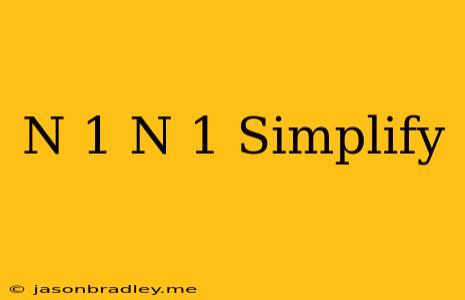 (n+1) /(n-1) Simplify