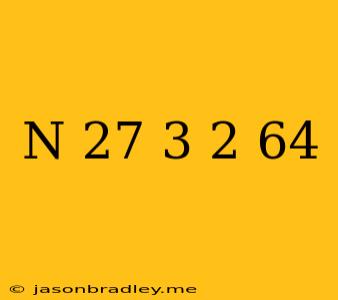 (n-27)^3/2=64