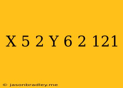 (x+5)^2+(y-6)^2=121