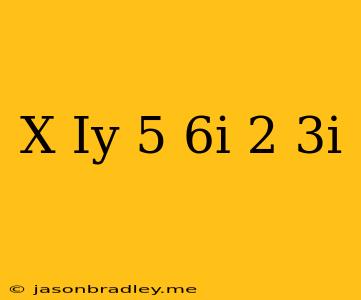 (x+iy)(5+6i)=2+3i