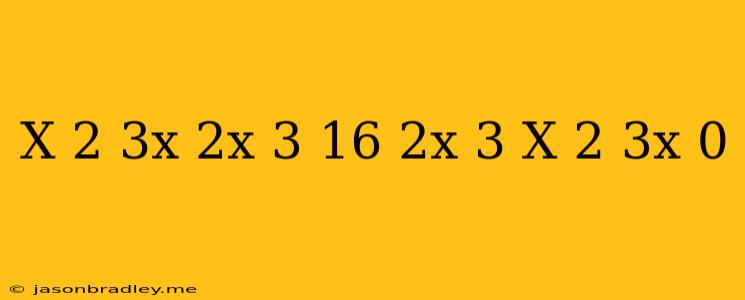 (x^(2)+3x)(2x+3)-16(2x+3)/(x^(2)+3x) =0