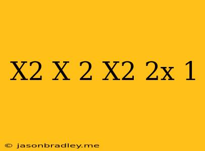 (x^2+x)^2=x^2-2x+1