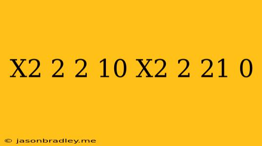 (x^2-2)^2-10(x^2-2)+21=0