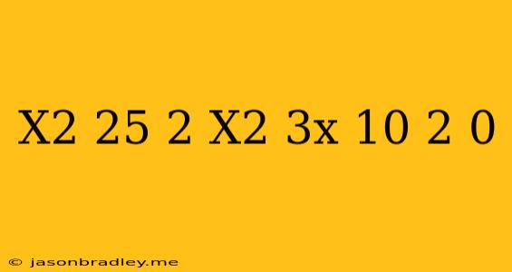 (x^2-25)^2+(x^2+3x-10)^2=0