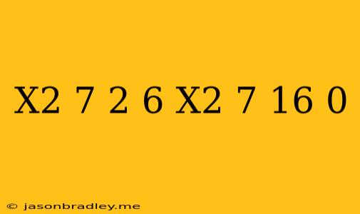 (x^2-7)^2-6(x^2-7)-16=0