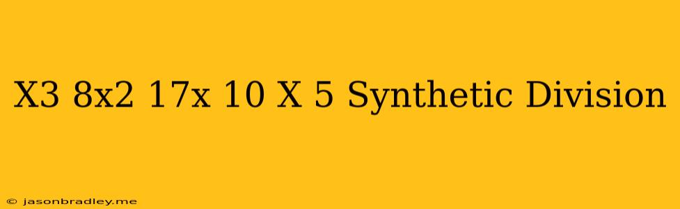 (x^3-8x^2+17x-10)/(x-5) Synthetic Division