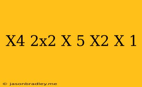 (x^4+2x^2-x+5)/(x^2-x+1)