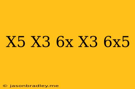 (x^5+x^3)-(6x-x^3+6x^5)