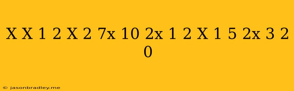 (x(x-1)^(2)(x^(2)-7x+10)(2x-1)^(2))/((x-1)^(5)(2x-3)^(2)) =0