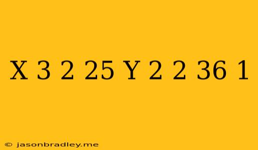 (x + 3)2/25 + (y – 2)2/36 = 1