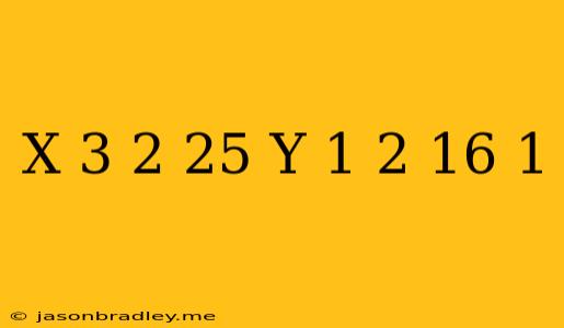 (x – 3)2/25 + (y + 1)2/16 = 1