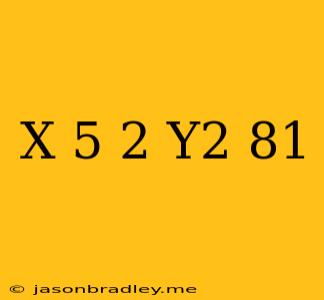 (x – 5)2 + Y2 = 81