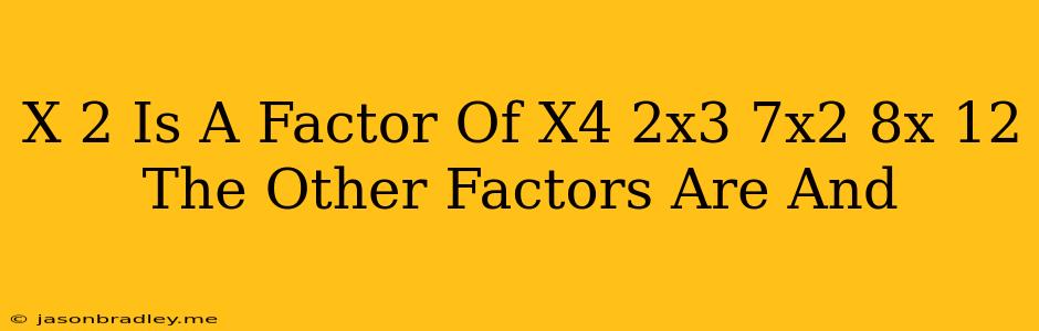 (x − 2) Is A Factor Of X4 + 2x3 − 7x2 − 8x + 12. The Other Factors Are And