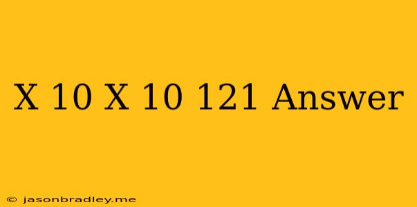 (x-10)(x-10)=121 Answer