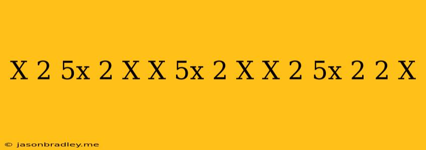 (x-2)(-5x^(2)+x)=(x)(-5x^(2))+(x)(x)+(-2)(-5x^(2))+(-2)(x)