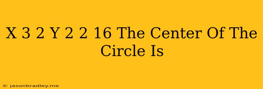 (x-3)2+(y-2)2=16 The Center Of The Circle Is