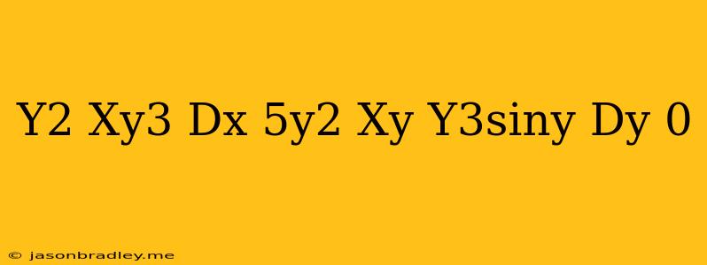 (y^2+xy^3)dx+(5y^2-xy+y^3siny)dy=0