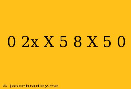 0 2x(x-5)+8(x-5)=0