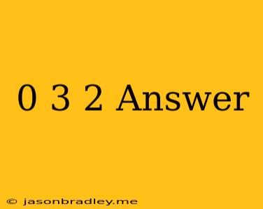 0-3+2 Answer