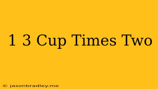 1/3 Cup Times Two