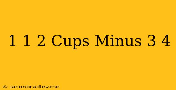 1 1/2 Cups Minus 3/4