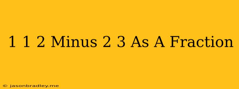 1 1/2 Minus 2/3 As A Fraction