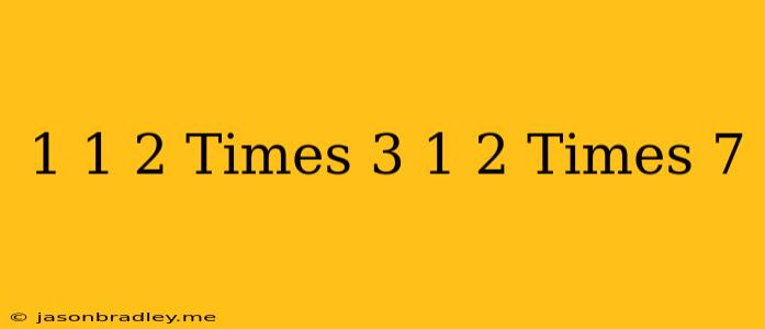 1 1/2 Times 3 1/2 Times 7