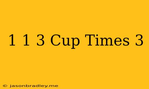 1 1/3 Cup Times 3