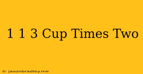 1 1/3 Cup Times Two