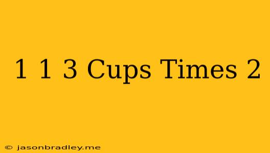 1 1/3 Cups Times 2