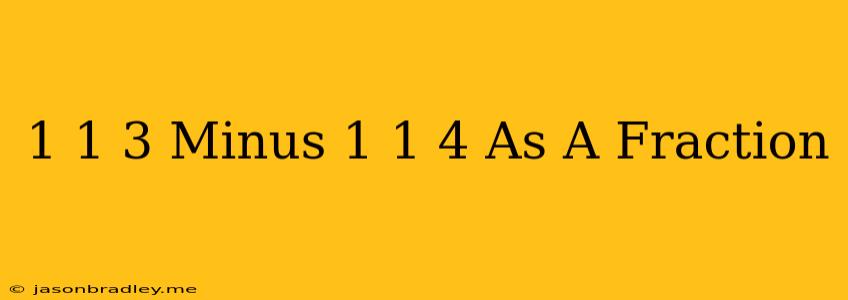 1 1/3 Minus 1 1/4 As A Fraction