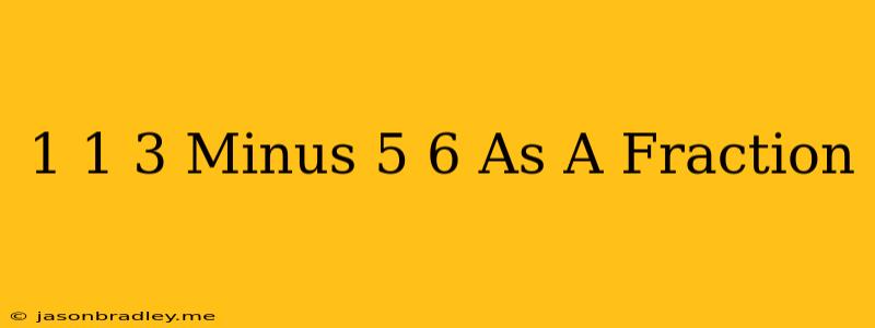 1 1/3 Minus 5/6 As A Fraction