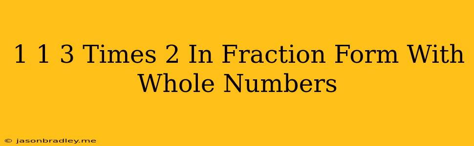 1 1 3 Times 2 In Fraction Form With Whole Numbers