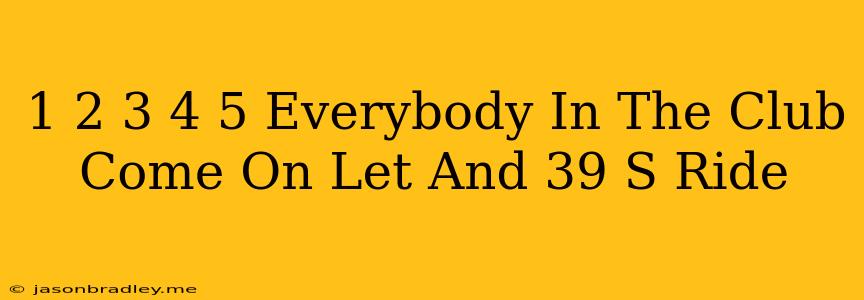 1 2 3 4 5 Everybody In The Club Come On Let's Ride