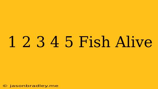 1 2 3 4 5 Fish Alive