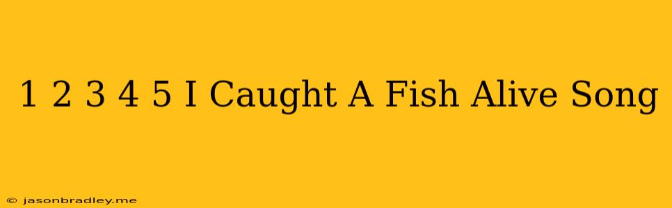 1 2 3 4 5 I Caught A Fish Alive Song