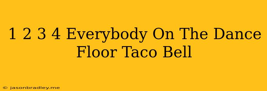 1 2 3 4 Everybody On The Dance Floor Taco Bell