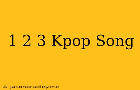 1 2 3 Kpop Song