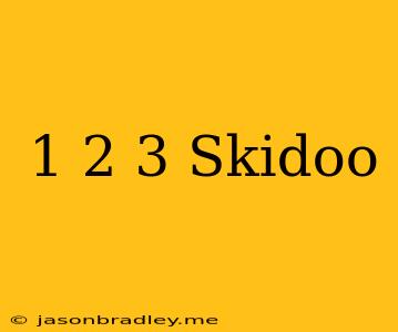 1 2 3 Skidoo