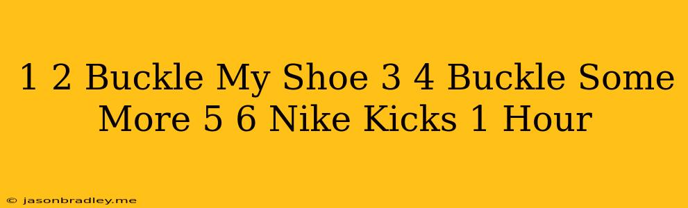 1 2 Buckle My Shoe 3 4 Buckle Some More 5 6 Nike Kicks 1 Hour