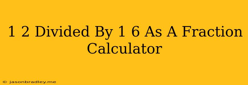 1 2 Divided By 1 6 As A Fraction Calculator