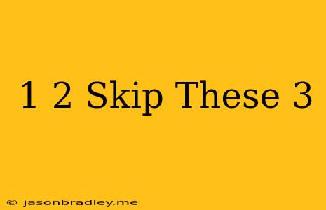 1 2 Skip These 3