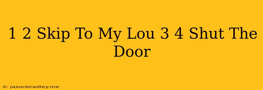 1 2 Skip To My Lou 3 4 Shut The Door