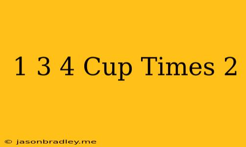 1 3/4 Cup Times 2